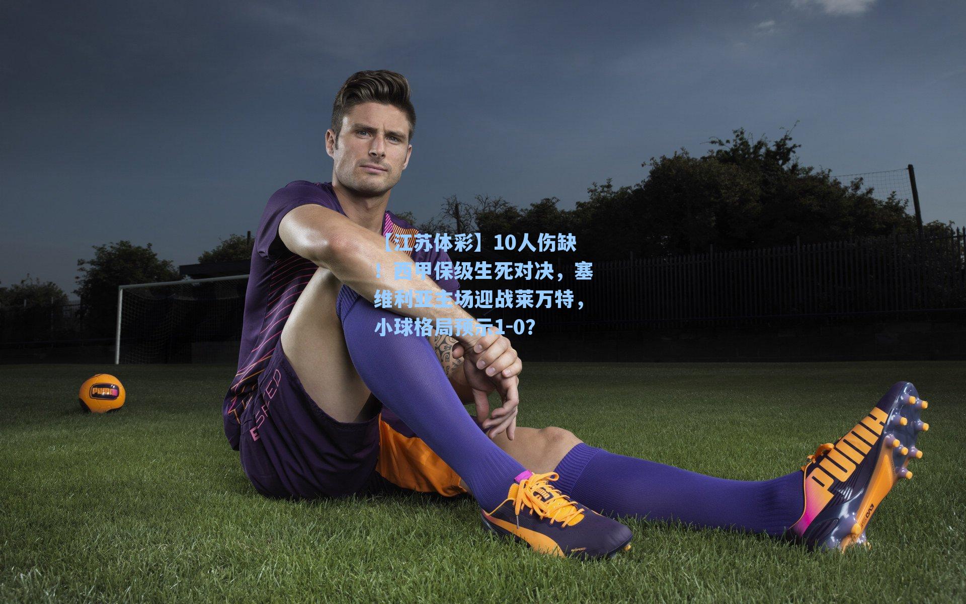【江苏体彩】10人伤缺！西甲保级生死对决，塞维利亚主场迎战莱万特，小球格局预示1-0？