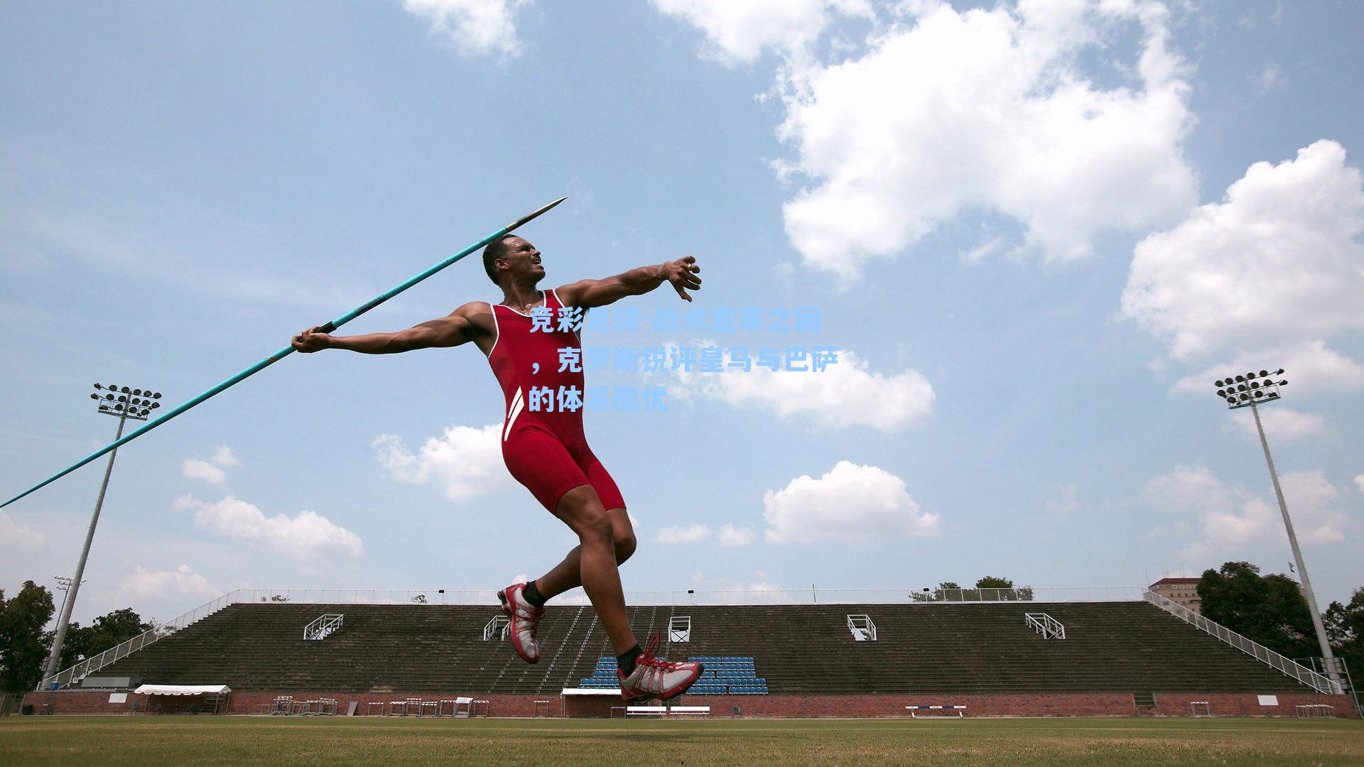 竞彩足球-战术变革之困，克罗斯锐评皇马与巴萨的体系隐忧
