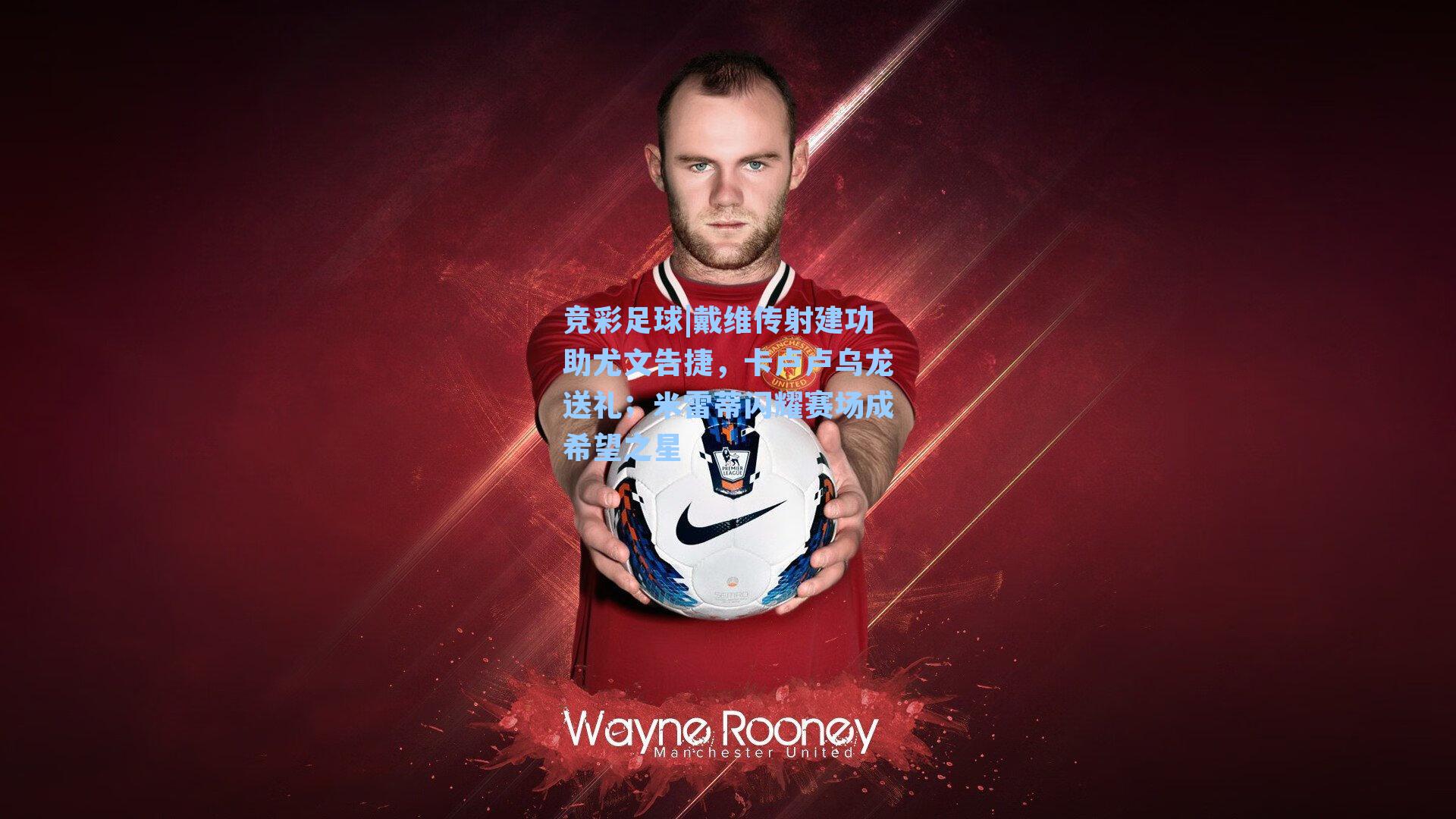 竞彩足球|戴维传射建功助尤文告捷，卡卢卢乌龙送礼；米雷蒂闪耀赛场成希望之星