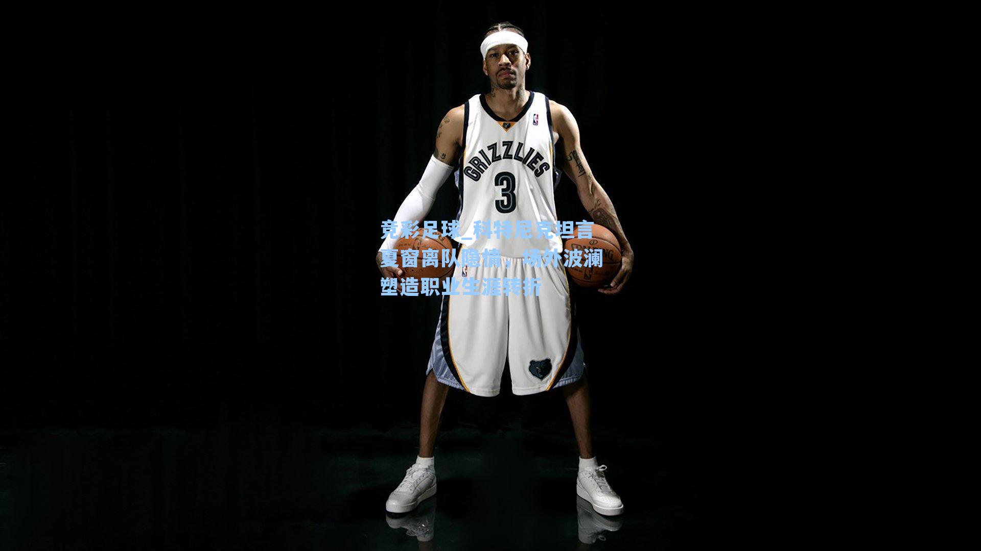 竞彩足球_科特尼克坦言夏窗离队隐情，场外波澜塑造职业生涯转折