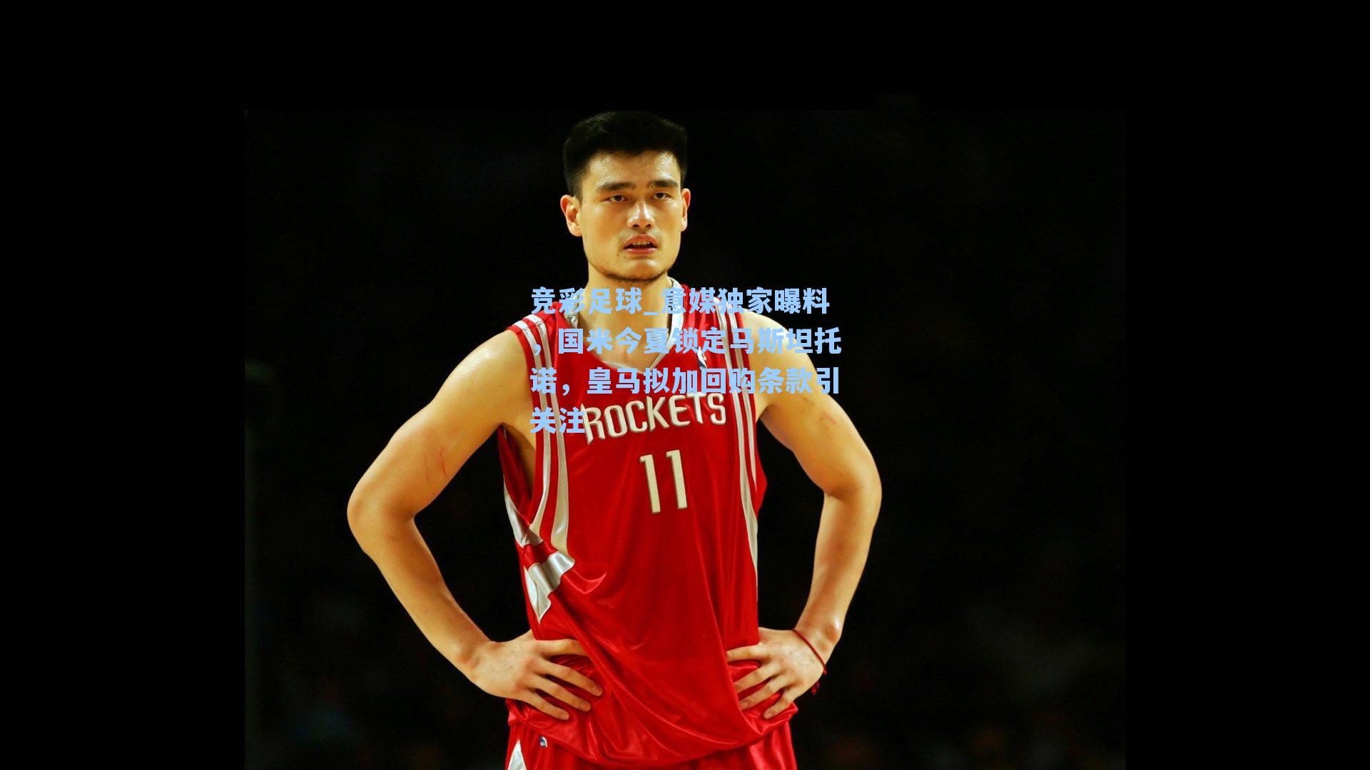 竞彩足球_意媒独家曝料，国米今夏锁定马斯坦托诺，皇马拟加回购条款引关注