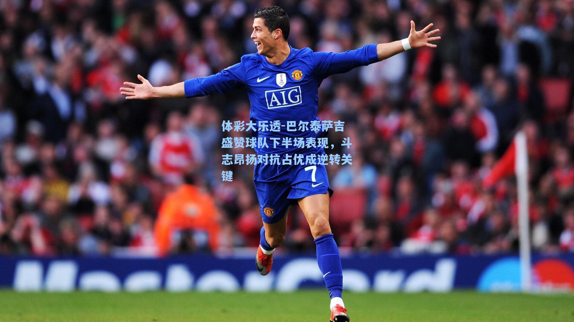 体彩大乐透-巴尔泰萨吉盛赞球队下半场表现，斗志昂扬对抗占优成逆转关键