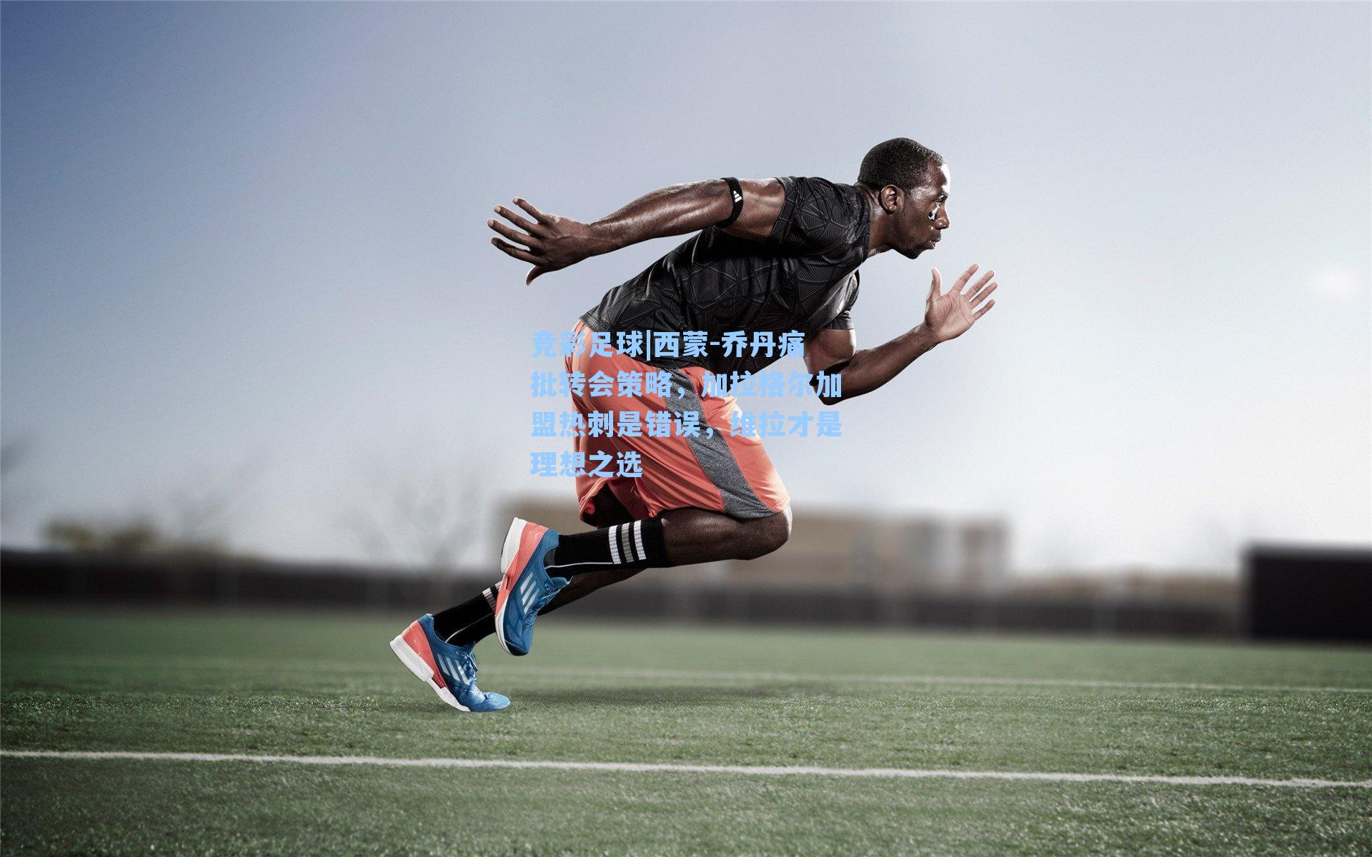 竞彩足球|西蒙-乔丹痛批转会策略，加拉格尔加盟热刺是错误，维拉才是理想之选