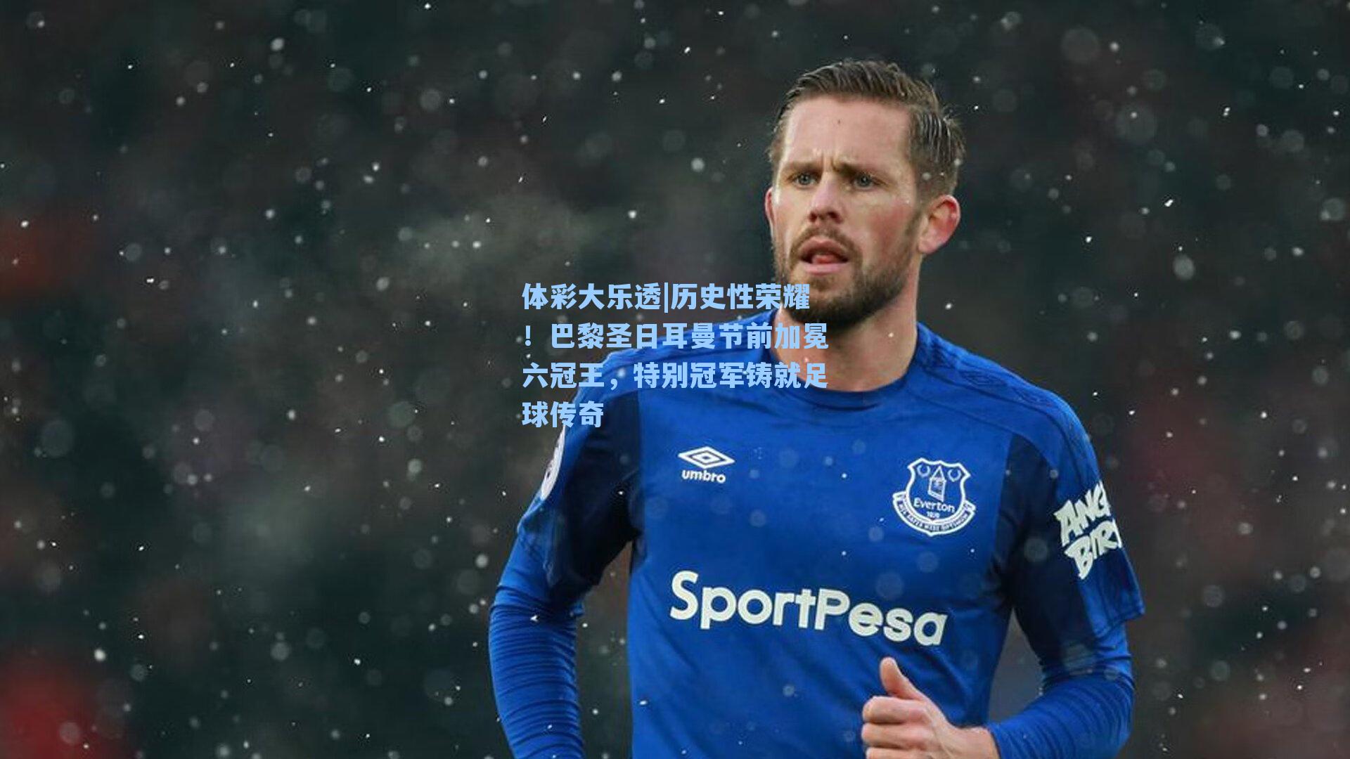 体彩大乐透|历史性荣耀！巴黎圣日耳曼节前加冕六冠王，特别冠军铸就足球传奇