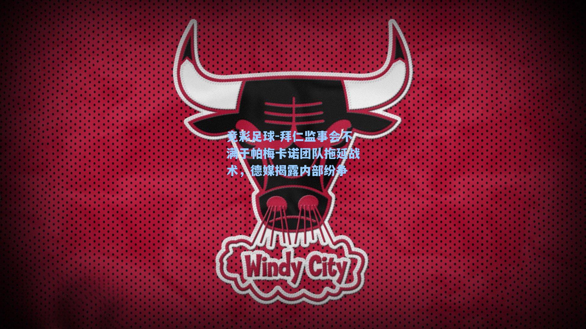 竞彩足球-拜仁监事会不满于帕梅卡诺团队拖延战术，德媒揭露内部纷争