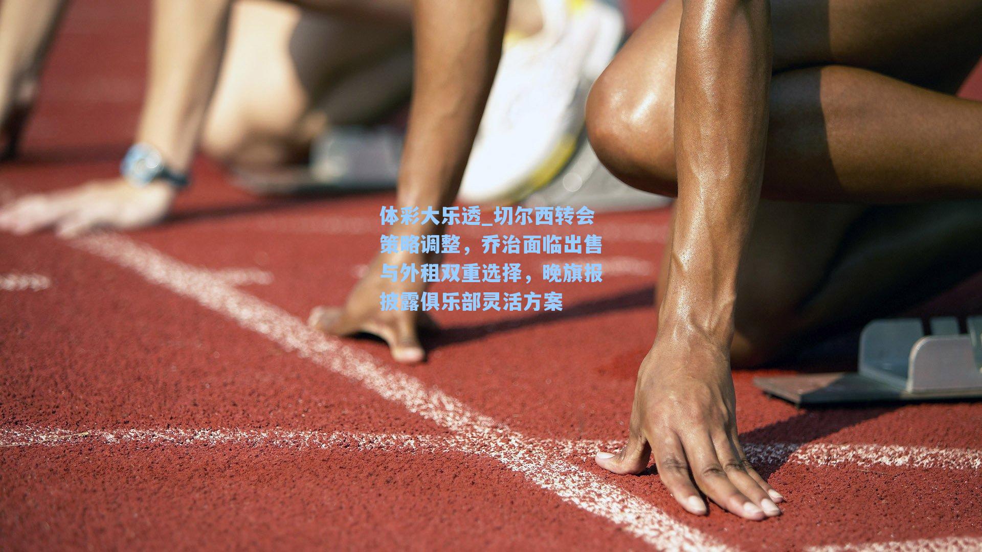 体彩大乐透_切尔西转会策略调整，乔治面临出售与外租双重选择，晚旗报披露俱乐部灵活方案