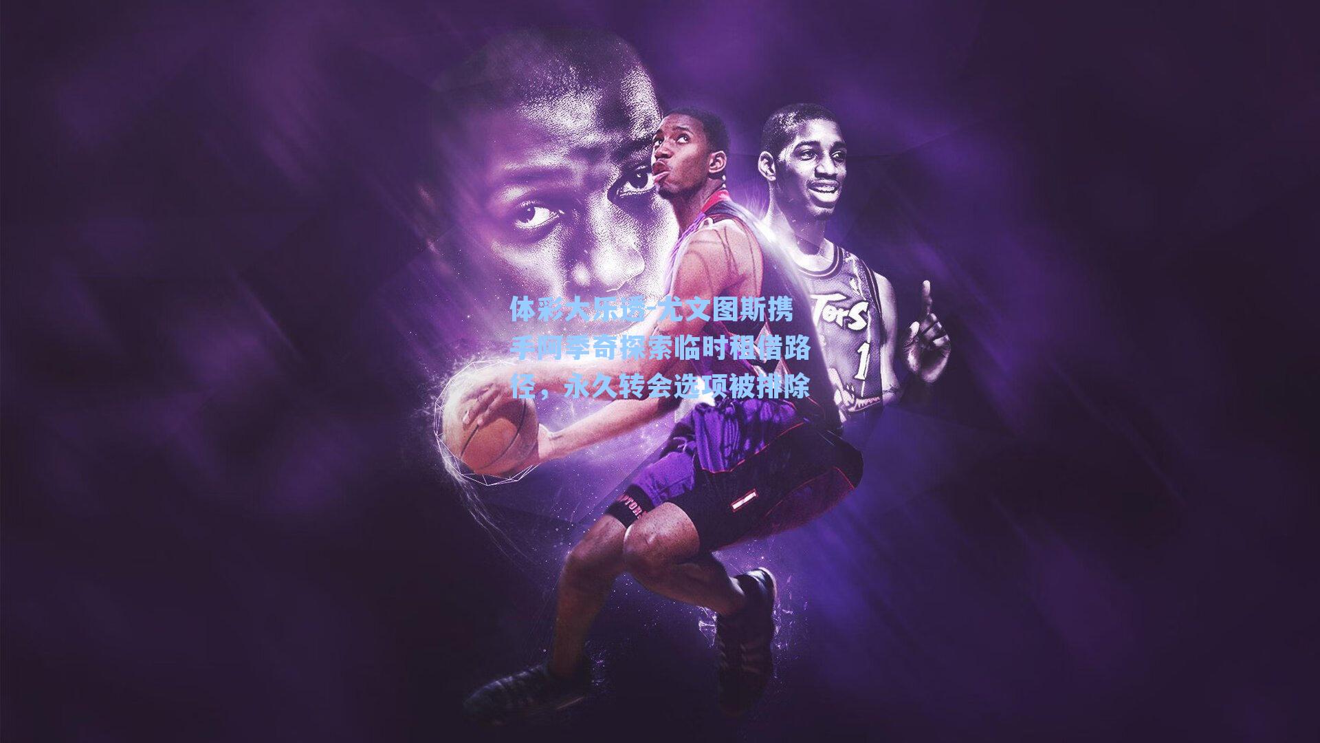 体彩大乐透-尤文图斯携手阿季奇探索临时租借路径，永久转会选项被排除