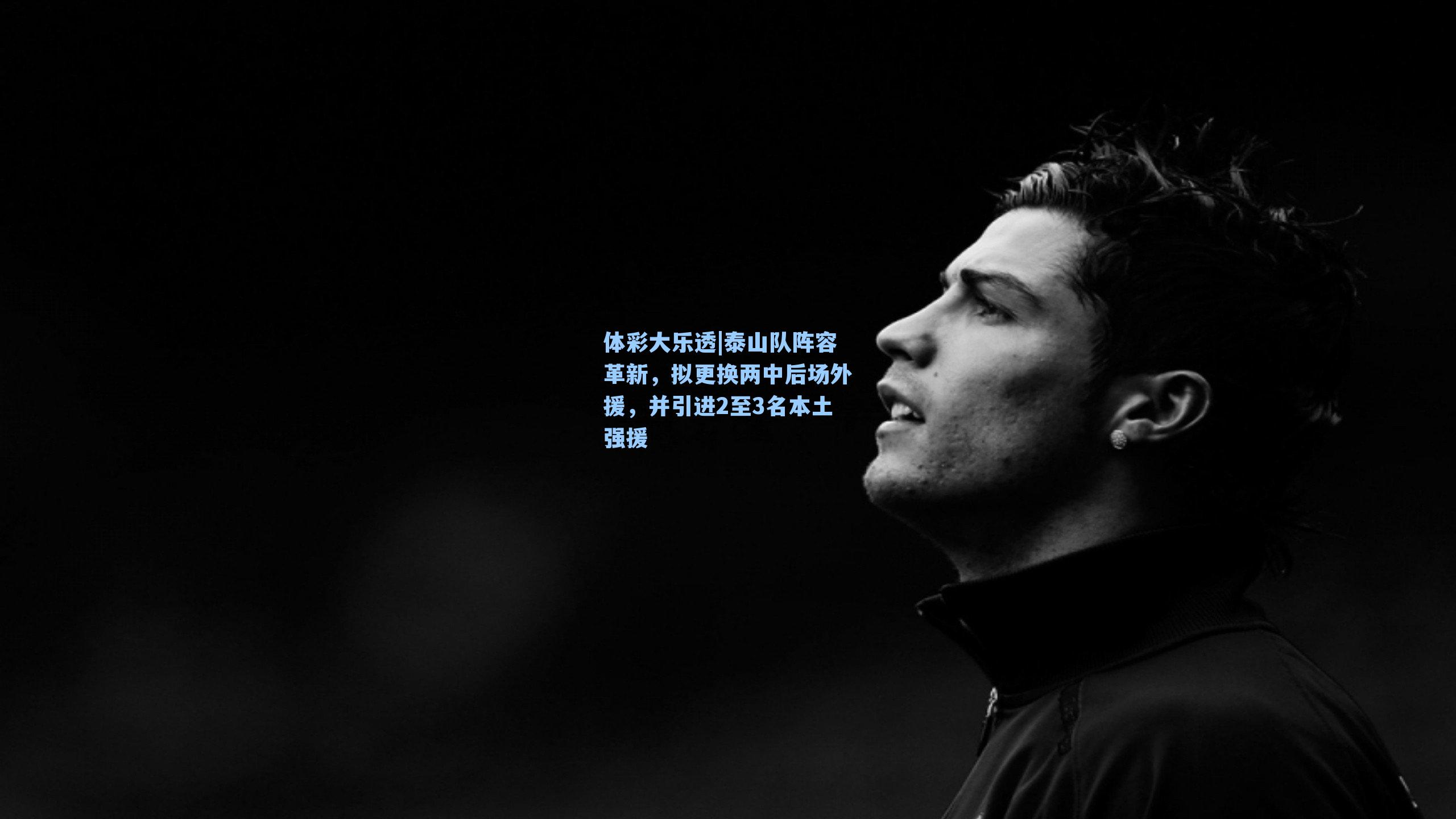 泰山队阵容革新,拟更换两中后场外援,并引进2至3名本土强援