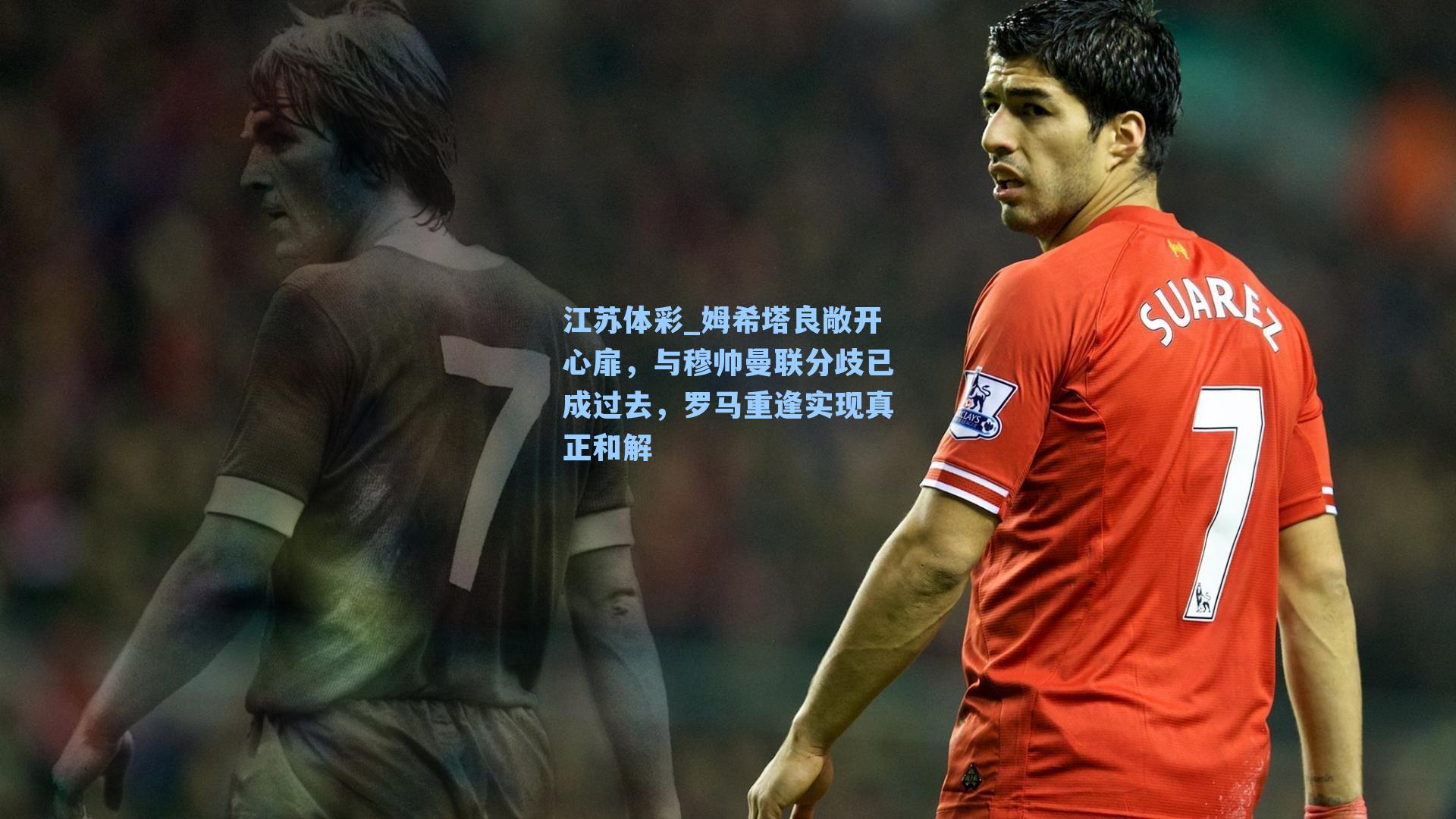 姆希塔良敞开心扉,与穆帅曼联分歧已成过去,罗马重逢实现真正和解