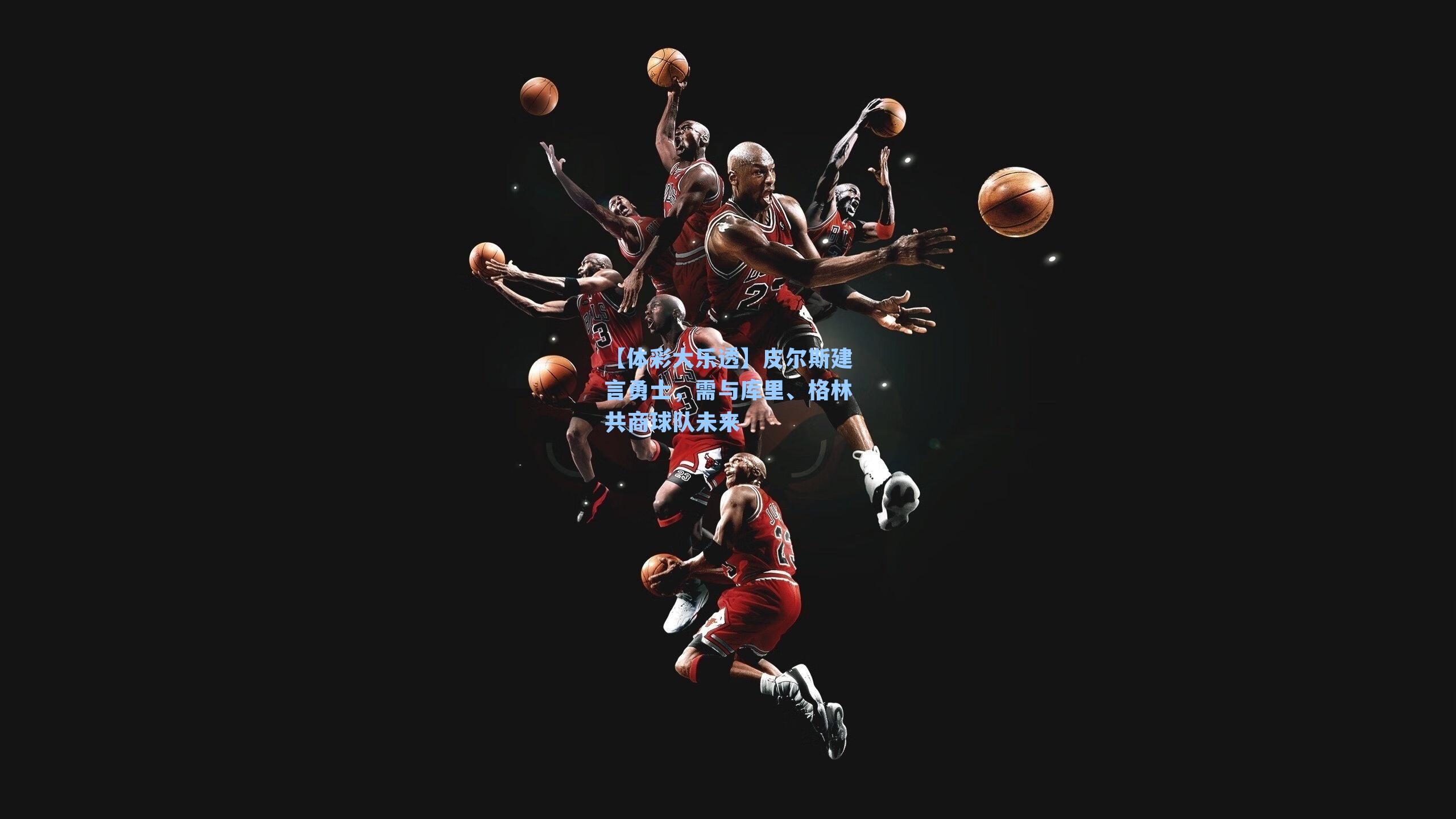 【体彩大乐透】皮尔斯建言勇士，需与库里、格林共商球队未来