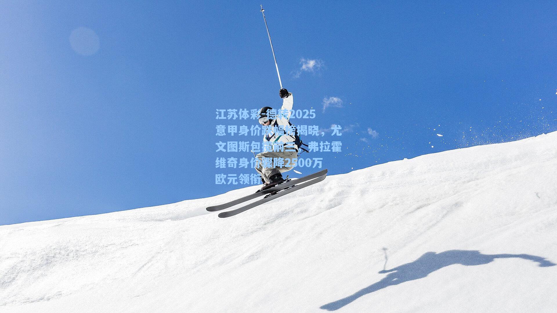 江苏体彩-德转2025意甲身价跌幅榜揭晓，尤文图斯包揽前三，弗拉霍维奇身价骤降2500万欧元领衔