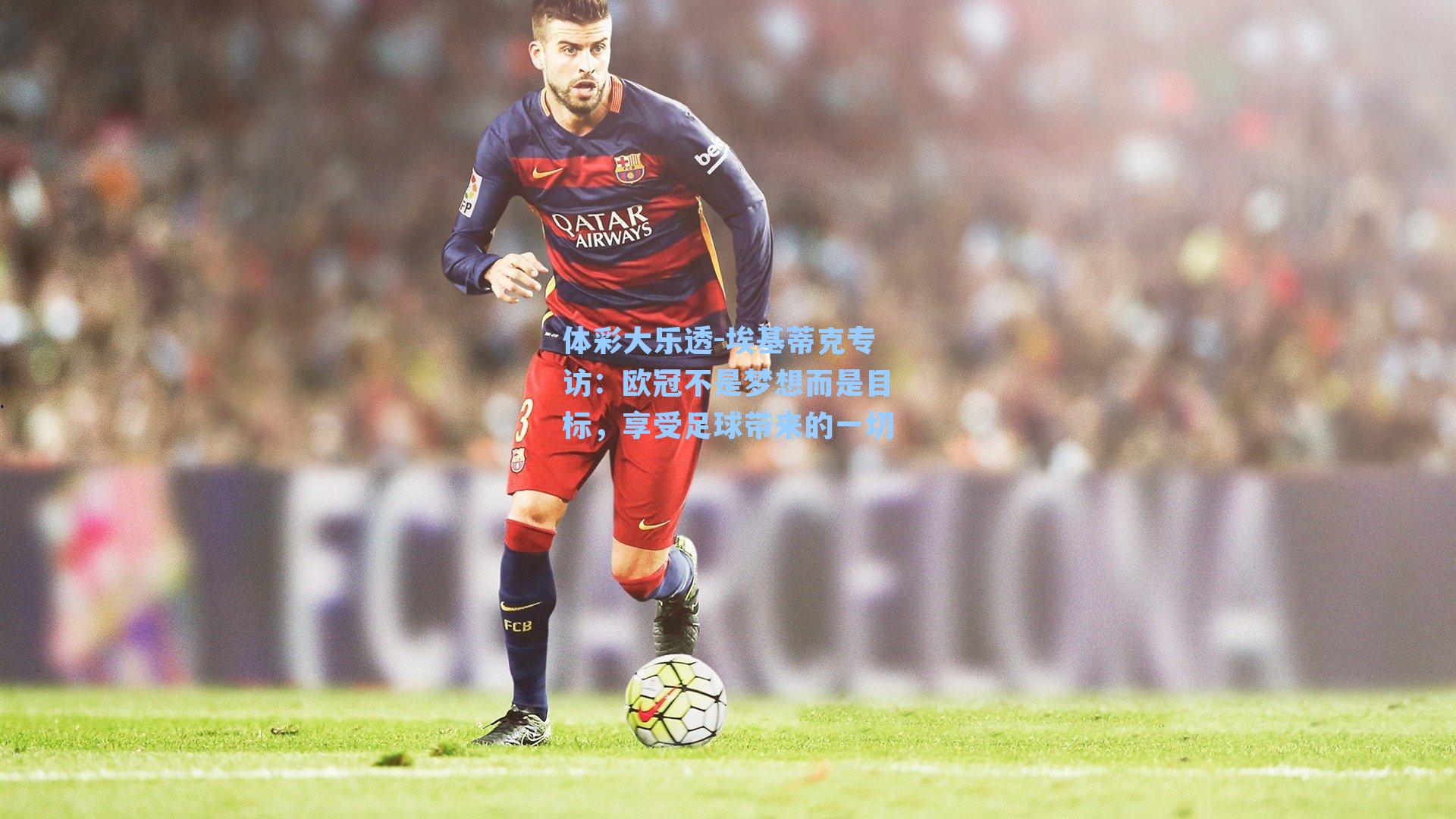 体彩大乐透-埃基蒂克专访：欧冠不是梦想而是目标，享受足球带来的一切