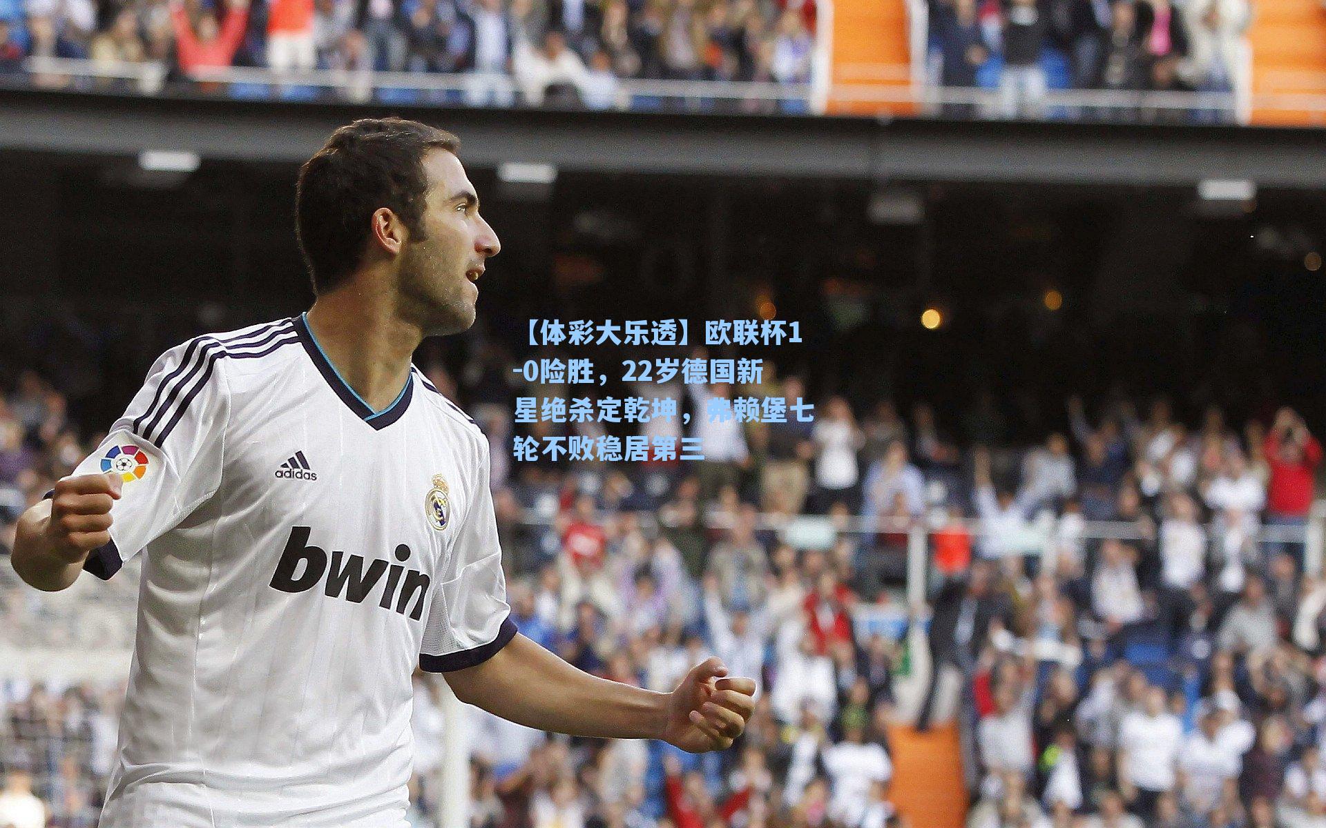 【体彩大乐透】欧联杯1-0险胜,22岁德国新星绝杀定乾坤,弗赖堡七轮不败稳居第三