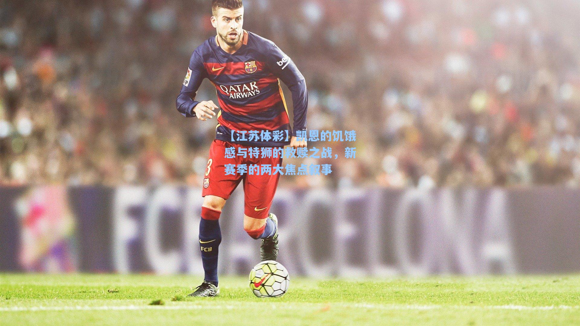 【江苏体彩】凯恩的饥饿感与特狮的救赎之战,新赛季的两大焦点叙事