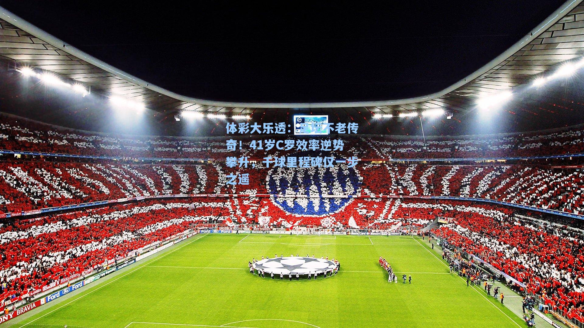 体彩大乐透:足坛不老传奇!41岁C罗效率逆势攀升,千球里程碑仅一步之遥